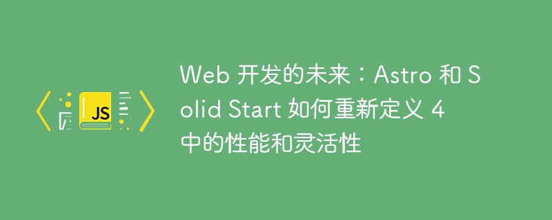 web 开发的未来：astro 和 solid start 如何重新定义 4 中的性能和灵活性