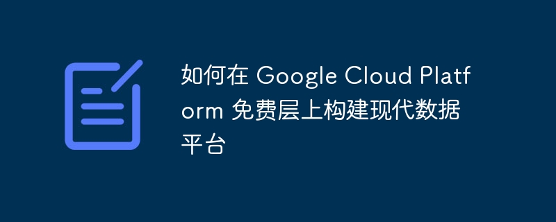 如何在 Google Cloud Platform 免费层上构建现代数据平台（构建.数据.如何在.平台.免费...）