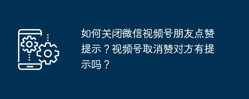 如何关闭微信视频号朋友点赞提示？视频号取消赞对方有提示吗？（提示.视频.取消.关闭.朋友...）