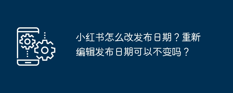 小红书怎么改发布日期？重新编辑发布日期可以不变吗？