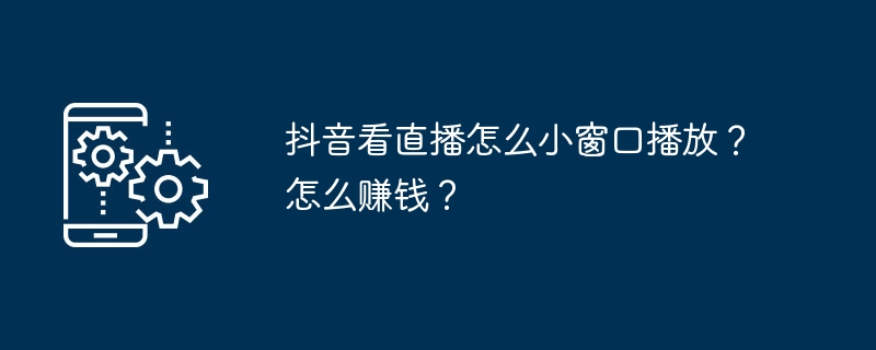 抖音看直播怎么小窗口播放？怎么赚钱？（直播.窗口.赚钱.播放.抖音看...）