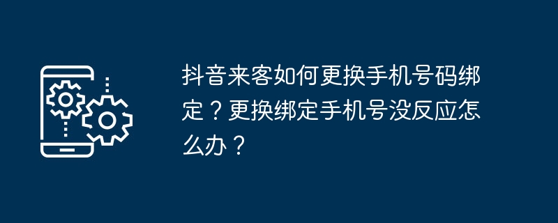 抖音来客如何更换手机号码绑定？更换绑定手机号没反应怎么办？