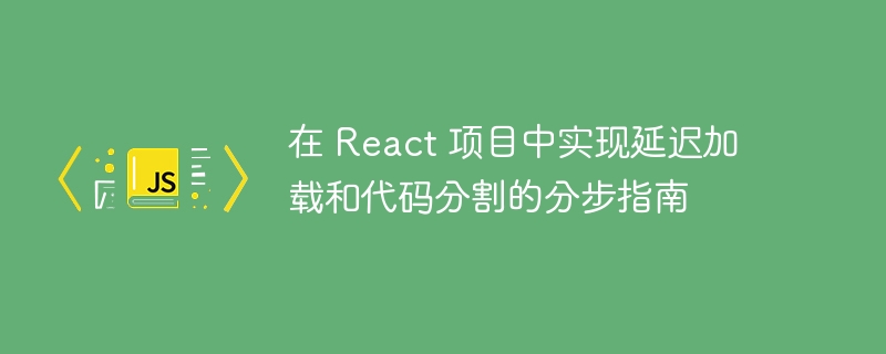 在 react 项目中实现延迟加载和代码分割的分步指南