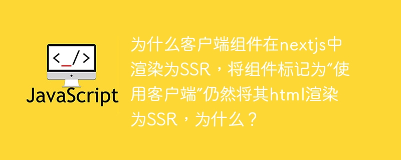 为什么客户端组件在nextjs中渲染为ssr,将组件标记为“使用客户端”仍然将其html渲染为ssr,为什么?