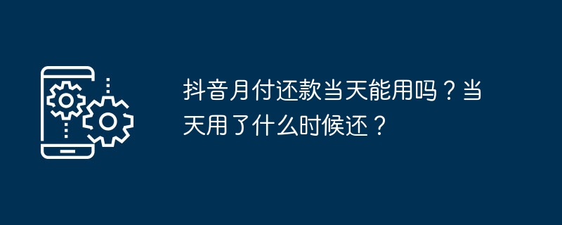 抖音月付还款当天能用吗？当天用了什么时候还？