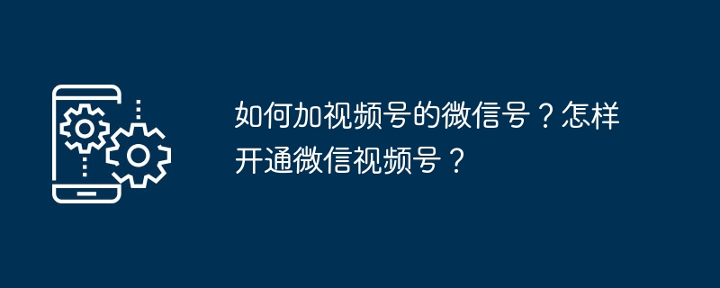 如何加视频号的微信号？怎样开通微信视频号？