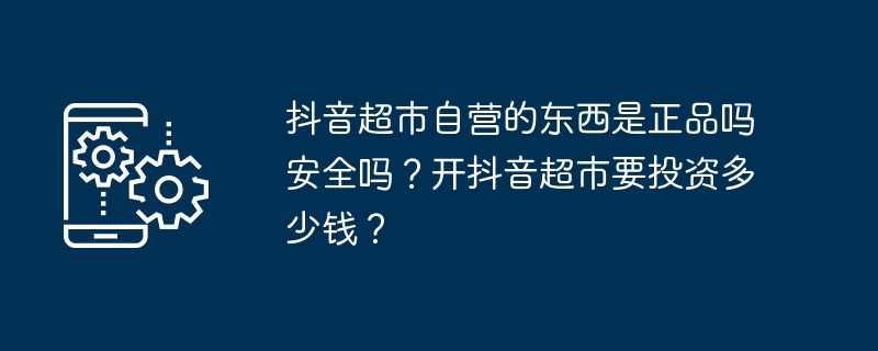 抖音超市自营的东西是正品吗安全吗？开抖音超市要投资多少钱？