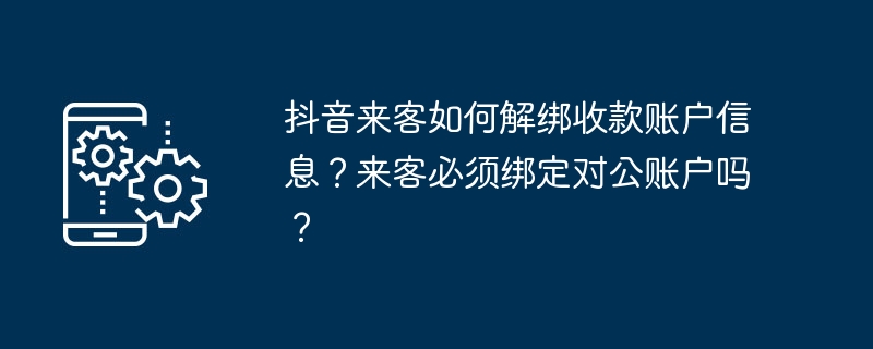 抖音来客如何解绑收款账户信息？来客必须绑定对公账户吗？
