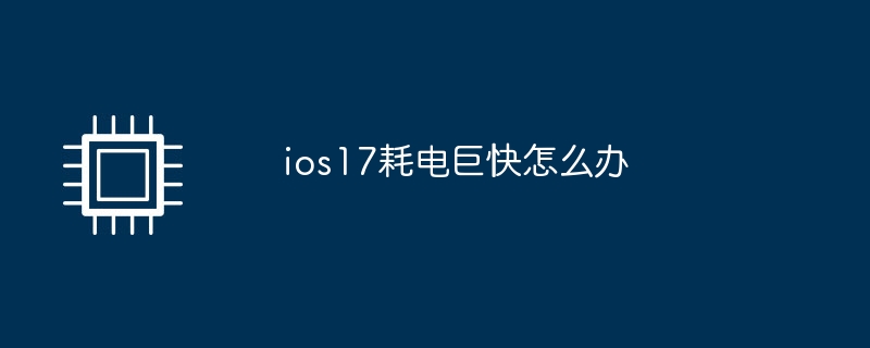 ios17耗电巨快怎么办