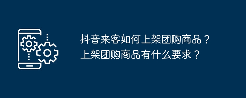抖音来客如何上架团购商品?上架团购商品有什么要求?