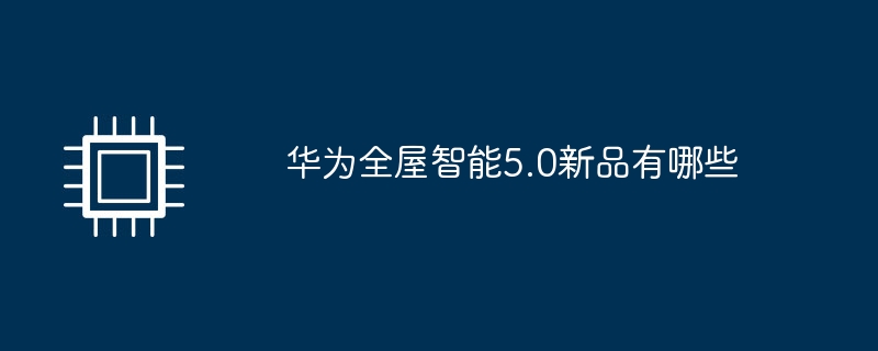 华为全屋智能5.0新品有哪些