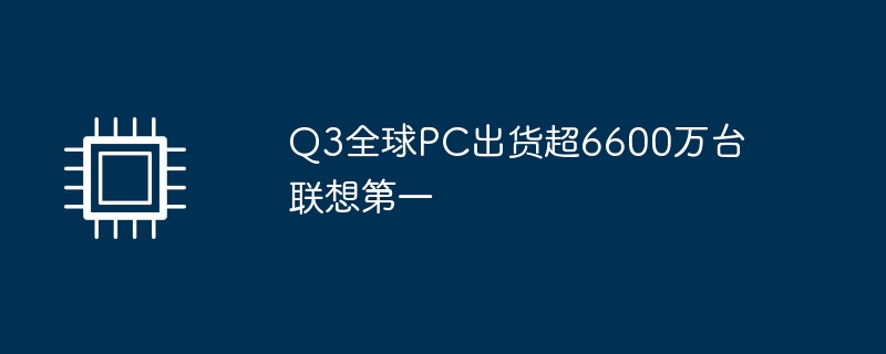 Q3全球PC出货超6600万台 联想第一