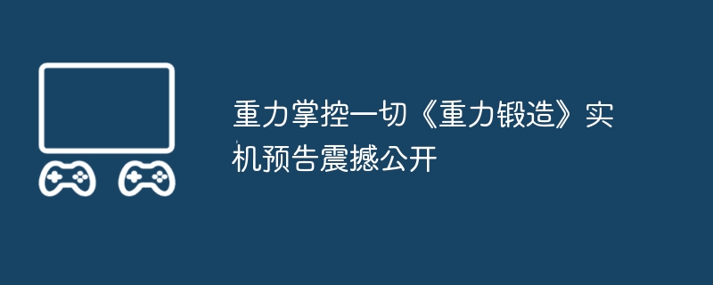 重力掌控一切《重力锻造》实机预告震撼公开