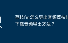 荔枝fm怎么導(dǎo)出音頻荔枝fm下載音頻導(dǎo)出方法？