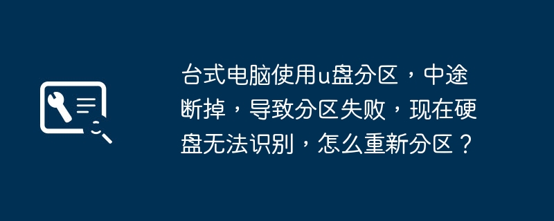 台式电脑使用u盘分区,中途断掉,导致分区失败,现在硬盘无法识别,怎么重新分区?