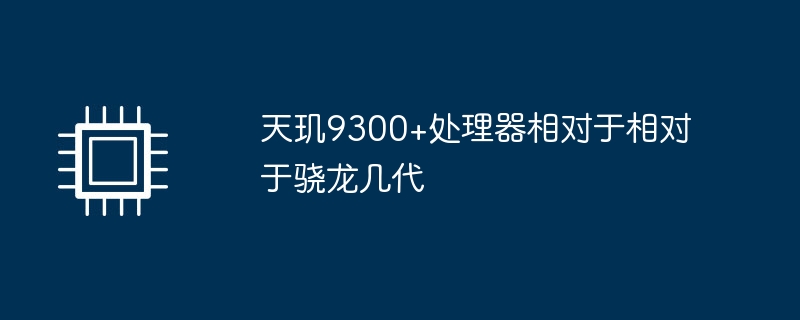天玑9300+处理器相对于相对于骁龙几代