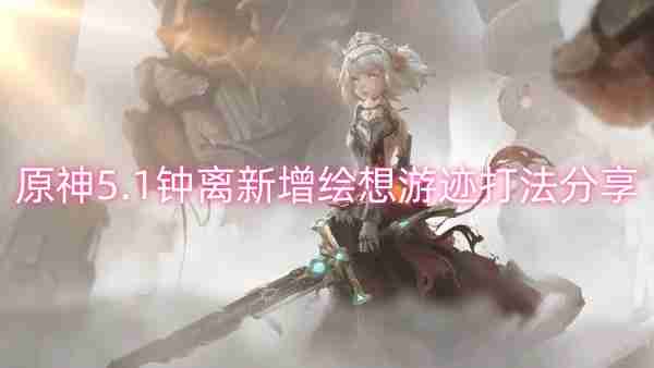 原神5.1钟离新增绘想游迹打法分享