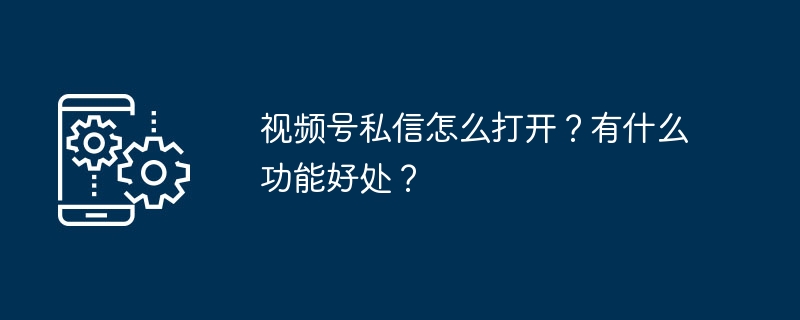 视频号私信怎么打开？有什么功能好处？