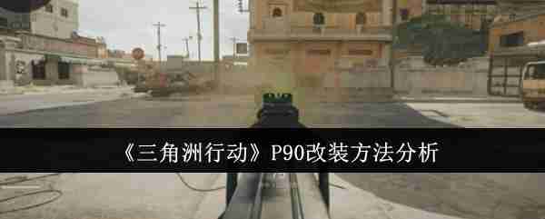 《三角洲行动》P90改装方法分析