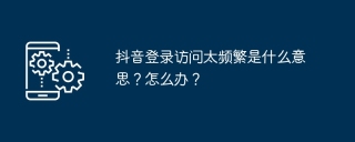 抖音登录访问太频繁是什么意思？怎么办？