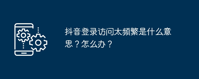 抖音登录访问太频繁是什么意思？怎么办？