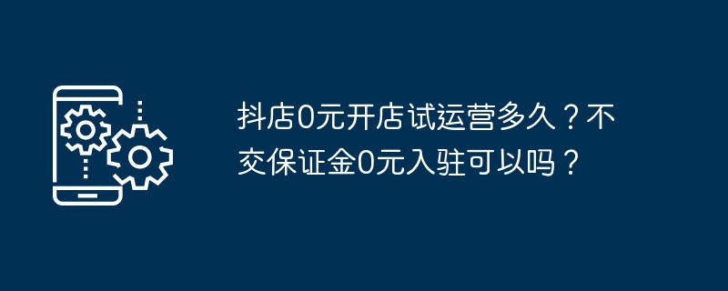 抖店0元开店试运营多久？不交保证金0元入驻可以吗？
