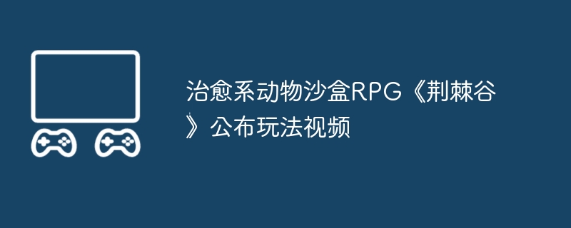 治愈系动物沙盒rpg《荆棘谷​》公布玩法视频