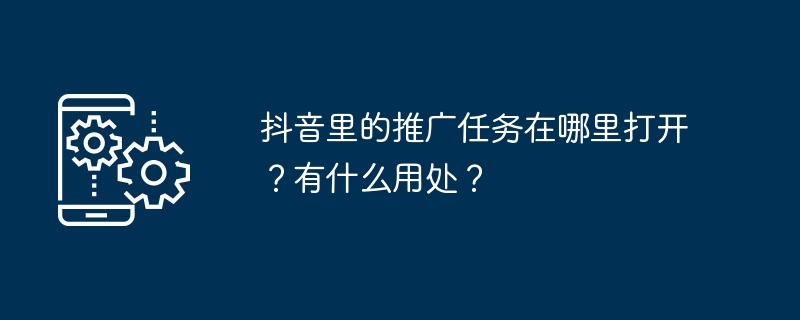 抖音里的推广任务在哪里打开？有什么用处？