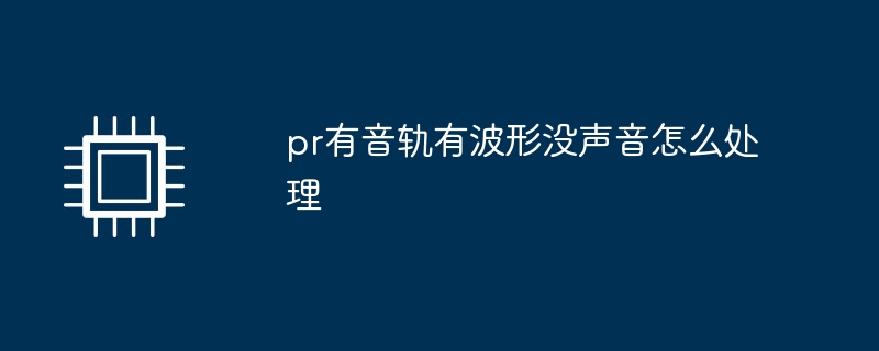 pr有音轨有波形没声音怎么处理