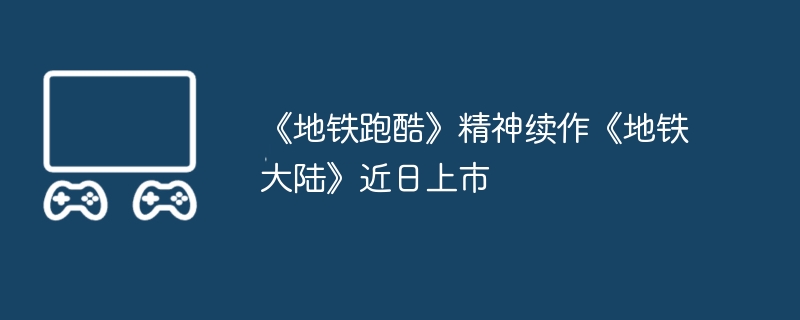 《地铁跑酷》精神续作《地铁大陆》近日上市