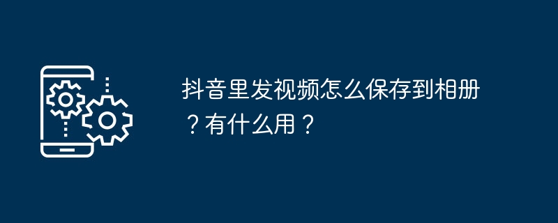 抖音里发视频怎么保存到相册？有什么用？