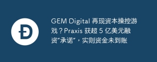 GEM Digital 再现资本操控游戏？Praxis 获超 5 亿美元融资“承诺”，实则资金未到账