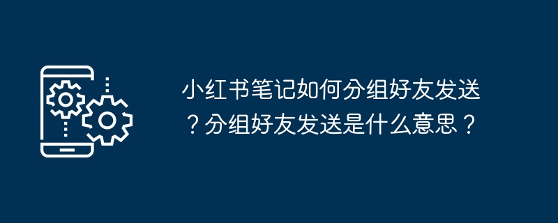 小红书笔记如何分组好友发送？分组好友发送是什么意思？