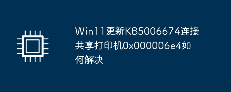 win11更新kb5006674连接共享打印机0x000006e4如何解决