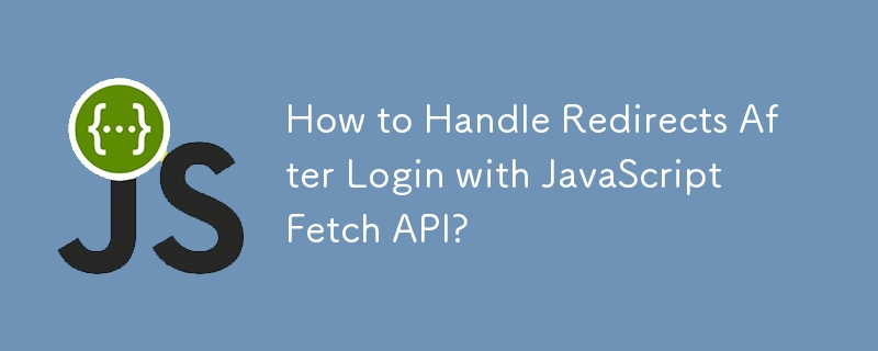 JavaScript Fetch API를 사용하여 로그인 후 리디렉션을 처리하는 방법은 무엇입니까?