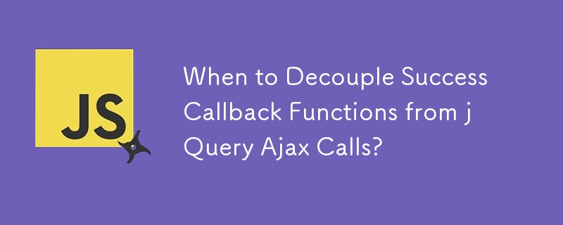 When to Decouple Success Callback Functions from jQuery Ajax Calls?