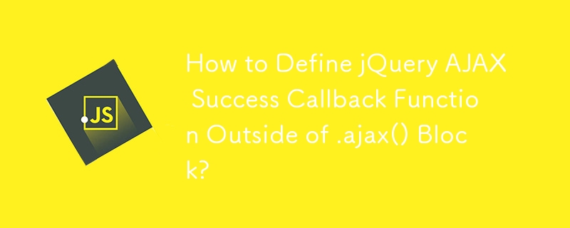 How to Define jQuery AJAX Success Callback Function Outside of .ajax() Block?