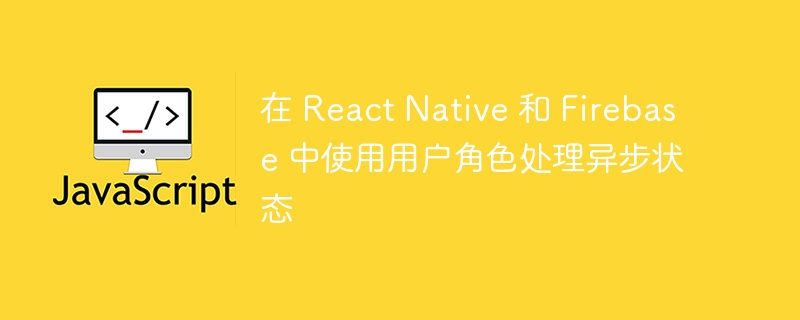 在 react native 和 firebase 中使用用户角色处理异步状态
