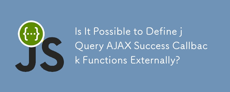 Is It Possible to Define jQuery AJAX Success Callback Functions Externally?