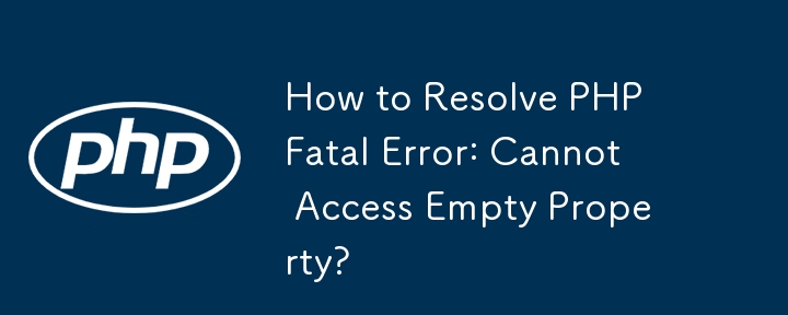 如何解决 PHP 致命错误：无法访问空属性？