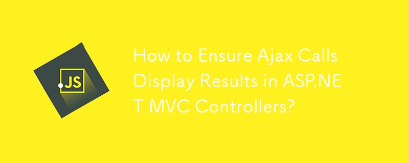 How to Ensure Ajax Calls Display Results in ASP.NET MVC Controllers?