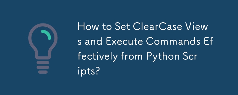 How to Set ClearCase Views and Execute Commands Effectively from Python Scripts?