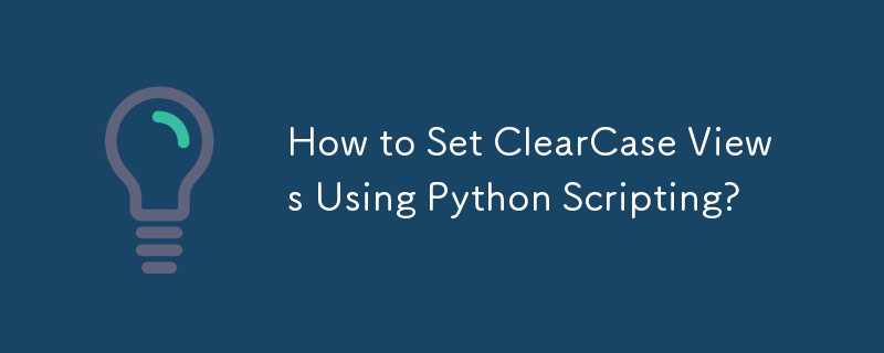 How to Set ClearCase Views Using Python Scripting?