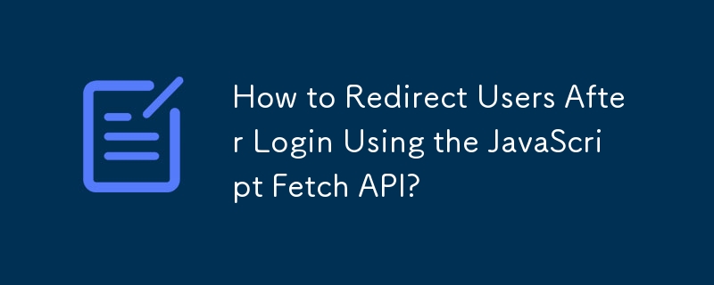 JavaScript Fetch API를 사용하여 로그인 후 사용자를 리디렉션하는 방법은 무엇입니까?