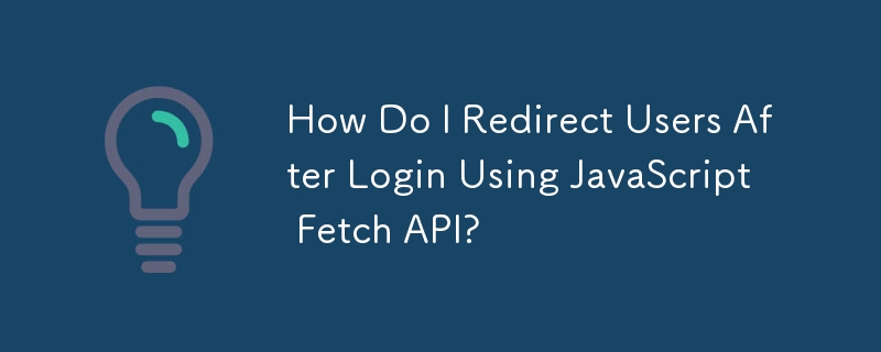 JavaScript Fetch API를 사용하여 로그인 후 사용자를 어떻게 리디렉션합니까?