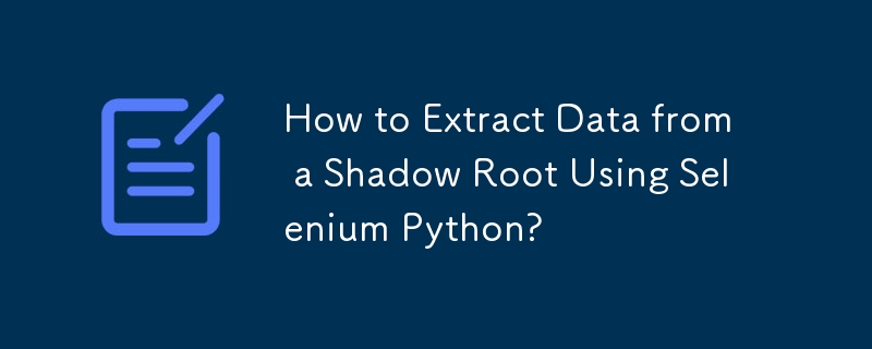 How to Extract Data from a Shadow Root Using Selenium Python?