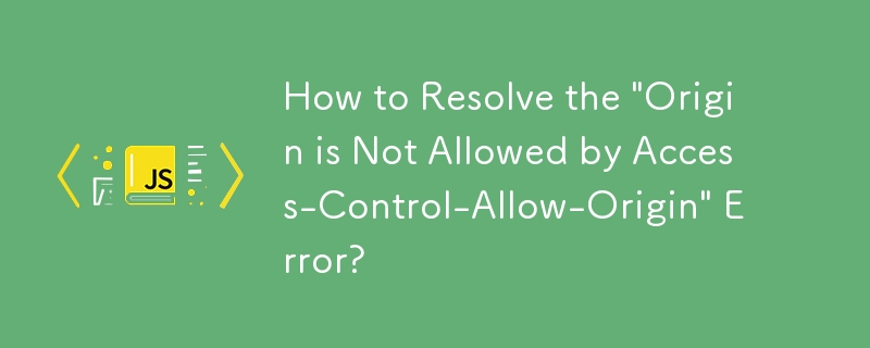 How to Resolve the \'Origin is Not Allowed by Access-Control-Allow-Origin\' Error?