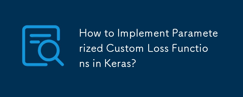 How to Implement Parameterized Custom Loss Functions in Keras?