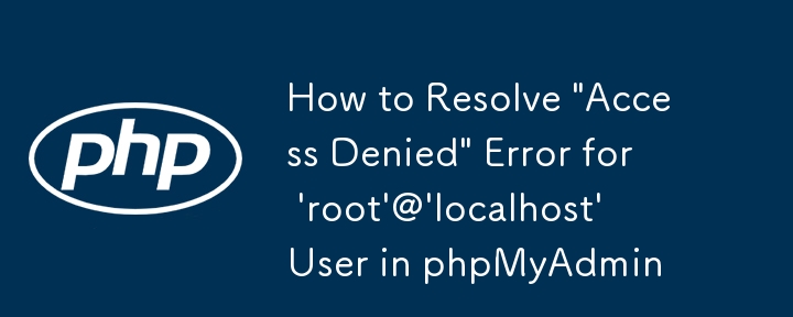 如何解决 phpMyAdmin 中 \'root\'@\'localhost\' 用户的'访问被拒绝”错误