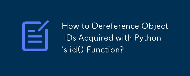 How to Dereference Object IDs Acquired with Python\'s id() Function?